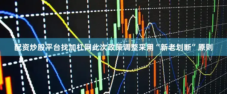 配资炒股平台找加杠网此次政策调整采用“新老划断”原则