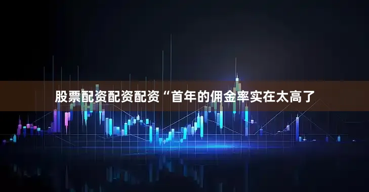 股票配资配资配资　　“首年的佣金率实在太高了
