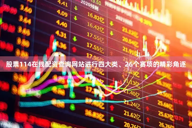 股票114在线配资查询网站进行四大类、26个赛项的精彩角逐