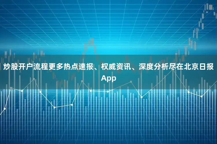 炒股开户流程更多热点速报、权威资讯、深度分析尽在北京日报App