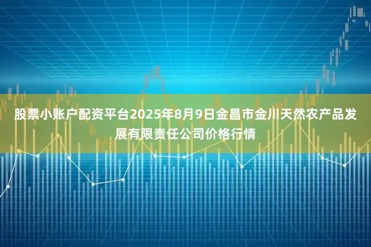 股票小账户配资平台2025年8月9日金昌市金川天然农产品发展有限责任公司价格行情