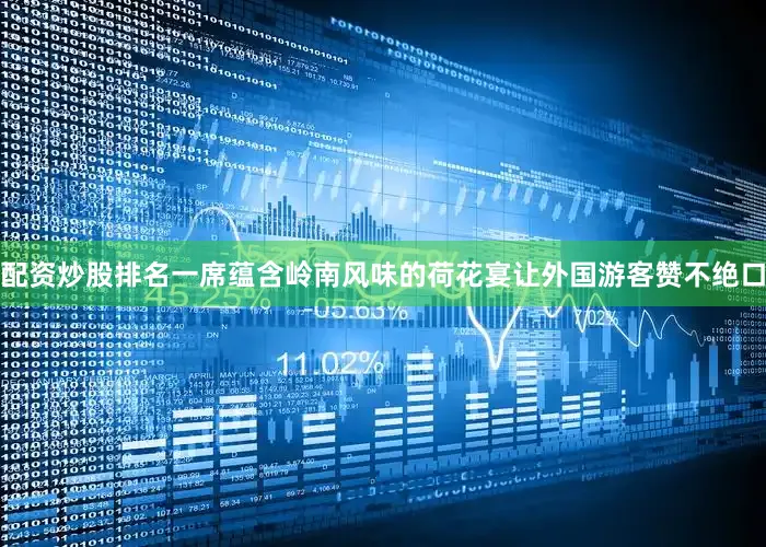 配资炒股排名一席蕴含岭南风味的荷花宴让外国游客赞不绝口