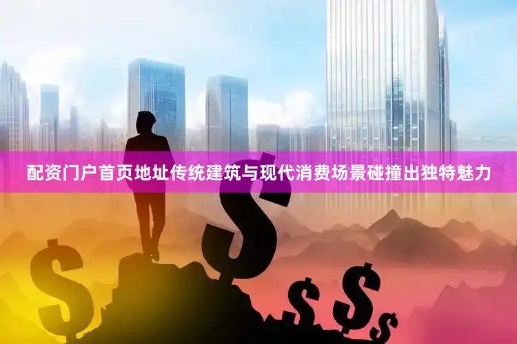 配资门户首页地址传统建筑与现代消费场景碰撞出独特魅力