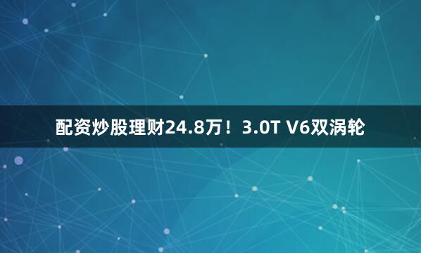 配资炒股理财24.8万！3.0T V6双涡轮