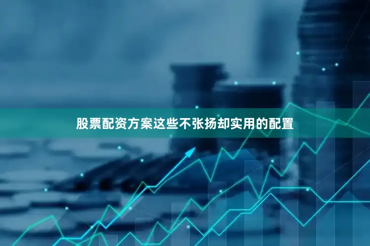 股票配资方案这些不张扬却实用的配置