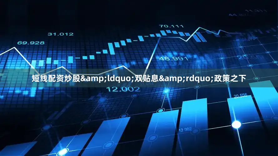 短线配资炒股&ldquo;双贴息&rdquo;政策之下