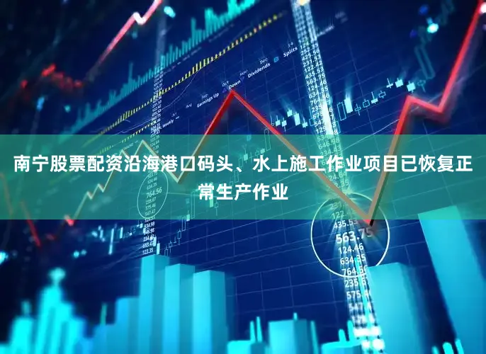 南宁股票配资沿海港口码头、水上施工作业项目已恢复正常生产作业