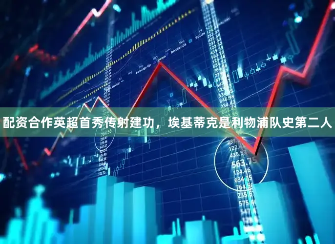 配资合作英超首秀传射建功，埃基蒂克是利物浦队史第二人