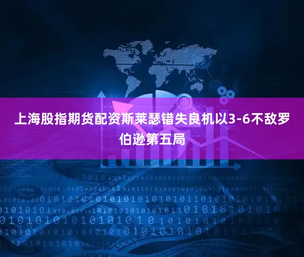 上海股指期货配资斯莱瑟错失良机以3-6不敌罗伯逊第五局