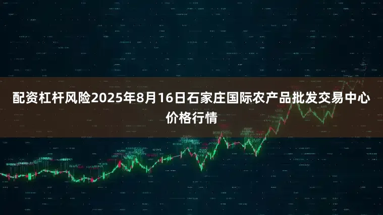 配资杠杆风险2025年8月16日石家庄国际农产品批发交易中心价格行情