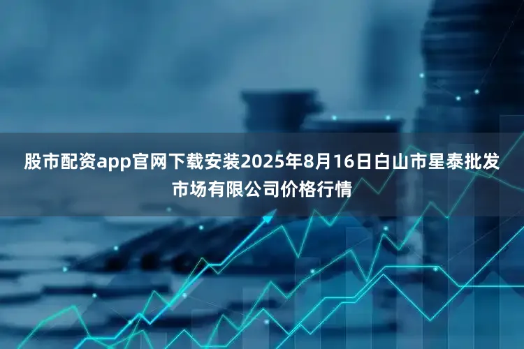 股市配资app官网下载安装2025年8月16日白山市星泰批发市场有限公司价格行情