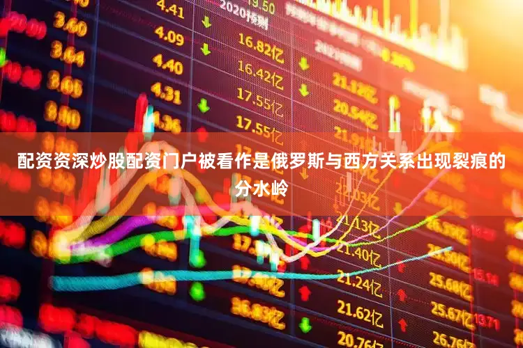 配资资深炒股配资门户被看作是俄罗斯与西方关系出现裂痕的分水岭
