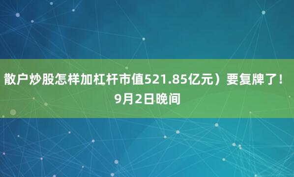 散户炒股怎样加杠杆市值521.85亿元）要复牌了！　　9月2日晚间