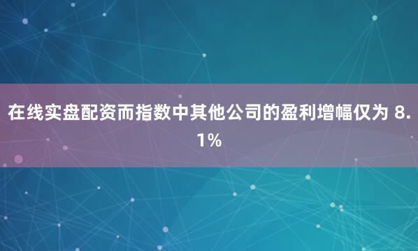 在线实盘配资而指数中其他公司的盈利增幅仅为 8.1%