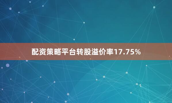 配资策略平台转股溢价率17.75%