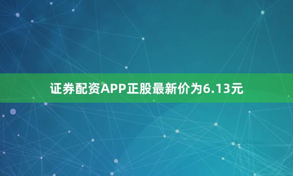 证券配资APP正股最新价为6.13元