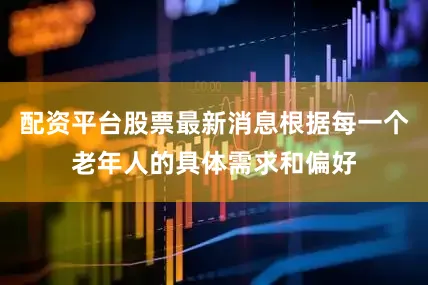 配资平台股票最新消息根据每一个老年人的具体需求和偏好