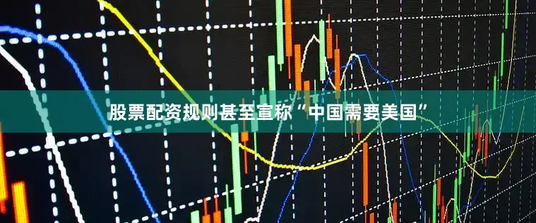 股票配资规则甚至宣称“中国需要美国”