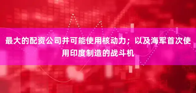 最大的配资公司并可能使用核动力;以及海军首次使用印度制造的战斗机