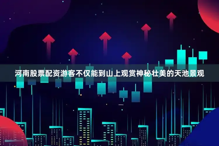 河南股票配资游客不仅能到山上观赏神秘壮美的天池景观