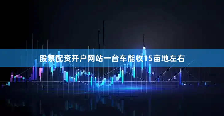 股票配资开户网站一台车能收15亩地左右