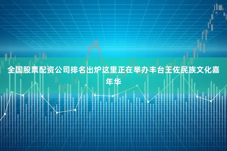 全国股票配资公司排名出炉这里正在举办丰台王佐民族文化嘉年华