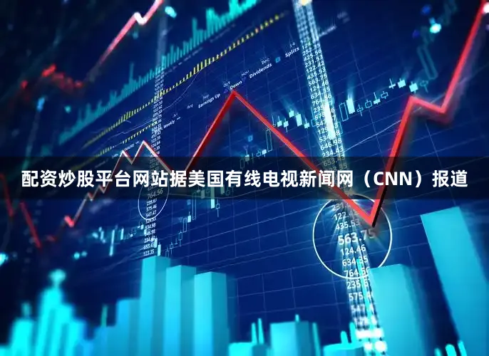 配资炒股平台网站据美国有线电视新闻网（CNN）报道