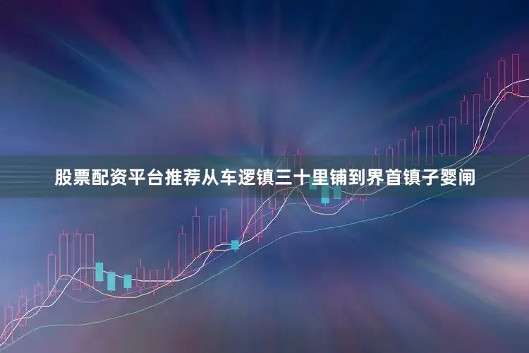 股票配资平台推荐从车逻镇三十里铺到界首镇子婴闸