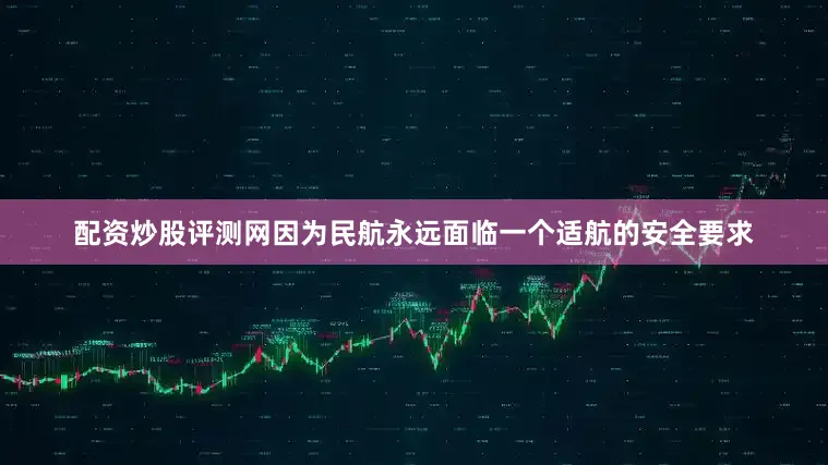 配资炒股评测网因为民航永远面临一个适航的安全要求