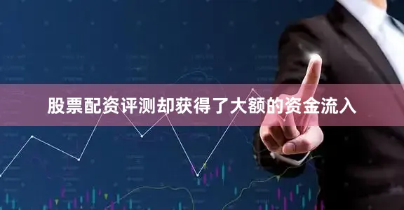 股票配资评测却获得了大额的资金流入