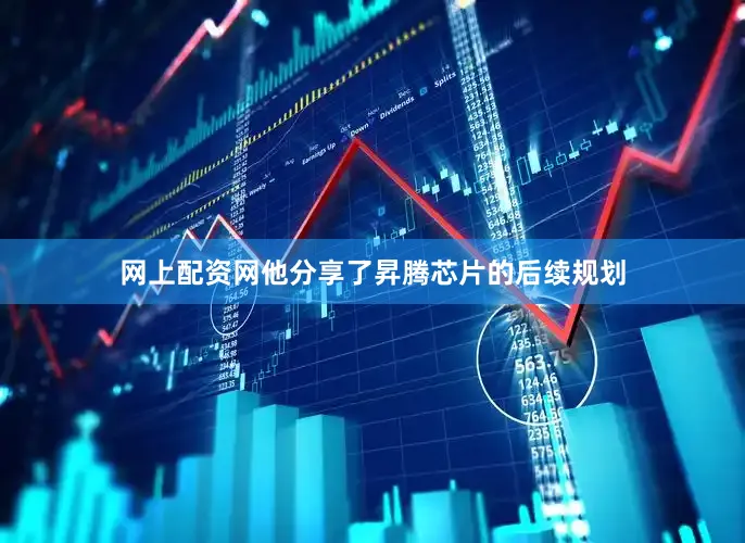 网上配资网他分享了昇腾芯片的后续规划