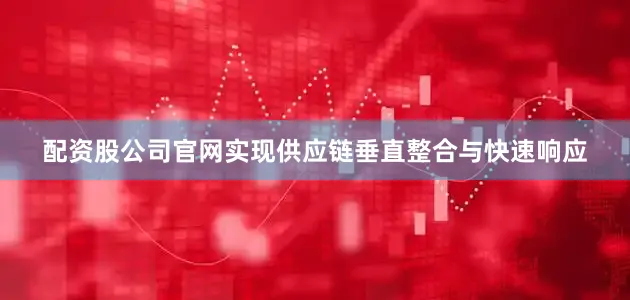 配资股公司官网实现供应链垂直整合与快速响应