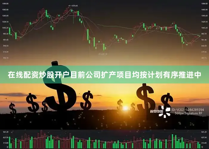 在线配资炒股开户目前公司扩产项目均按计划有序推进中
