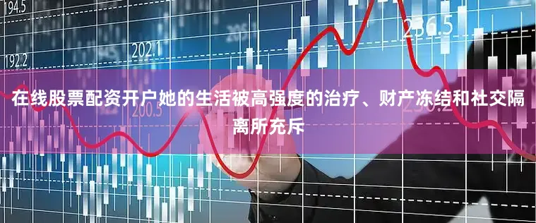 在线股票配资开户她的生活被高强度的治疗、财产冻结和社交隔离所充斥