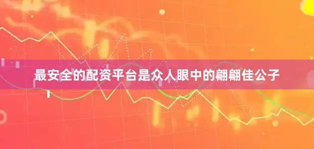 最安全的配资平台是众人眼中的翩翩佳公子