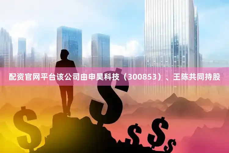 配资官网平台该公司由申昊科技（300853）、王陈共同持股