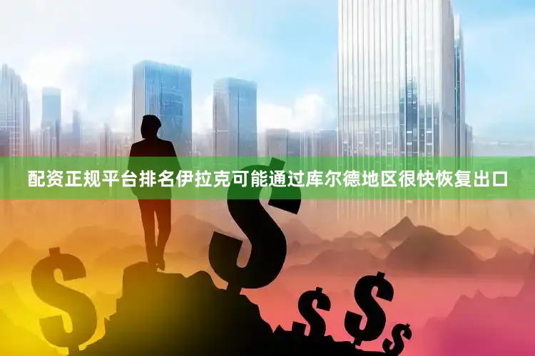 配资正规平台排名伊拉克可能通过库尔德地区很快恢复出口