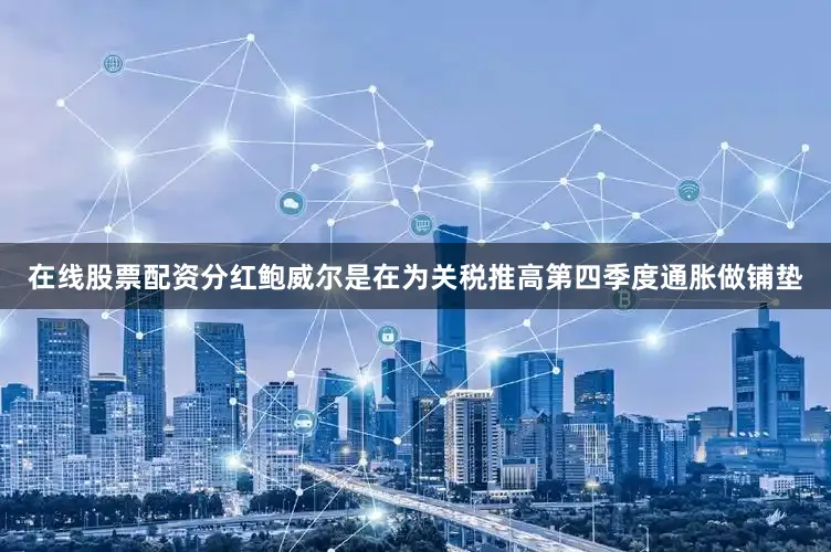 在线股票配资分红鲍威尔是在为关税推高第四季度通胀做铺垫