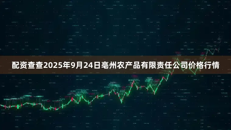 配资查查2025年9月24日亳州农产品有限责任公司价格行情