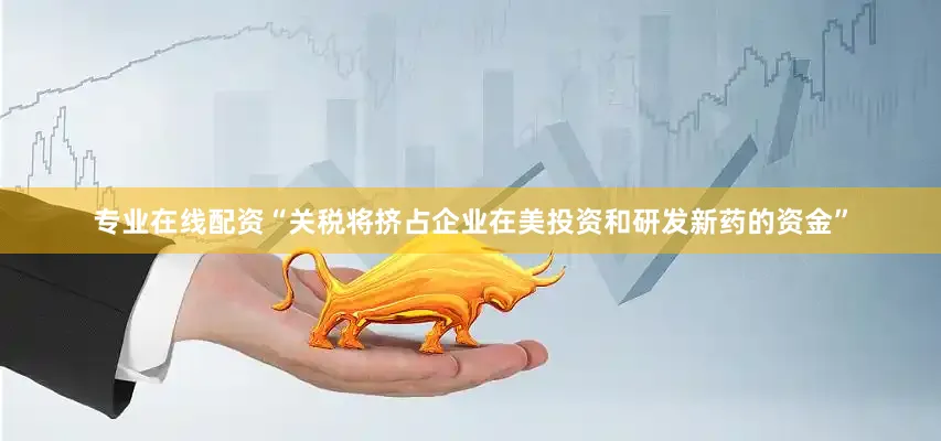 专业在线配资“关税将挤占企业在美投资和研发新药的资金”