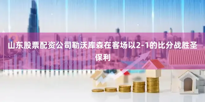 山东股票配资公司勒沃库森在客场以2-1的比分战胜圣保利