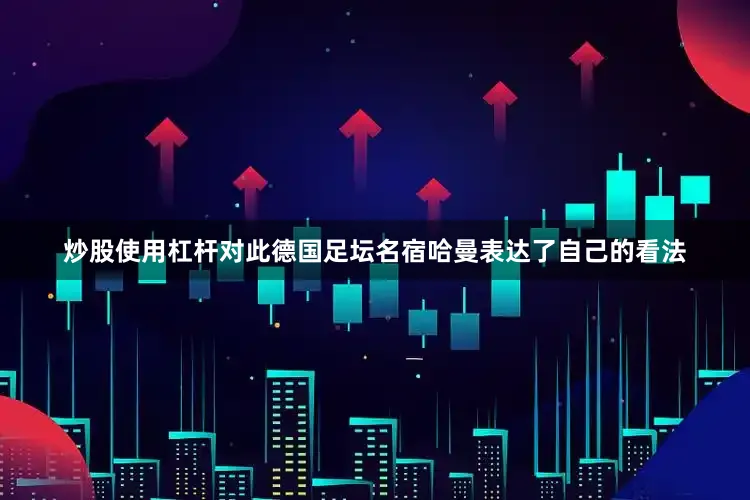 炒股使用杠杆对此德国足坛名宿哈曼表达了自己的看法