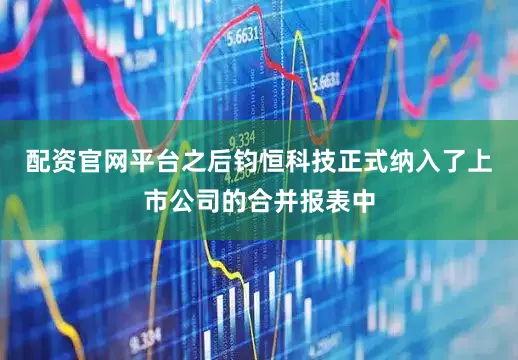配资官网平台之后钧恒科技正式纳入了上市公司的合并报表中