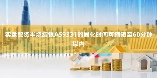 实盘配资半烧结银AS9331的固化时间可缩短至60分钟以内