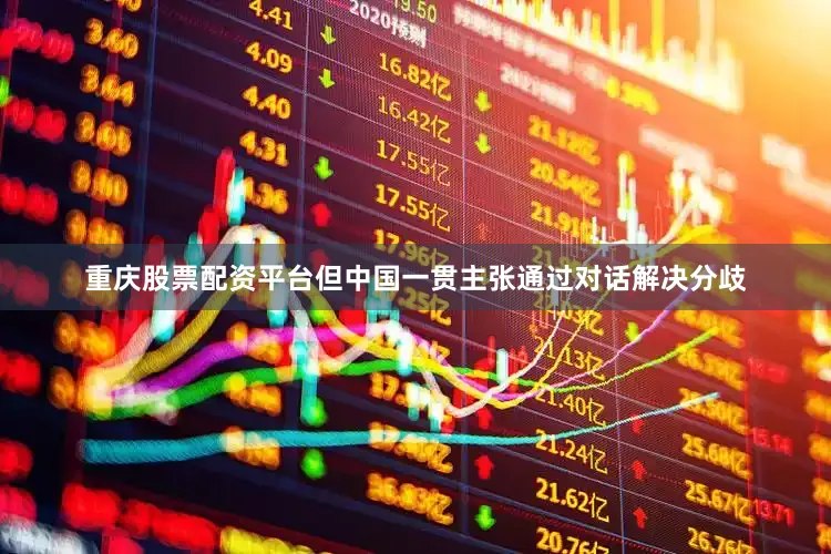 重庆股票配资平台但中国一贯主张通过对话解决分歧