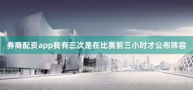 券商配资app我有三次是在比赛前三小时才公布阵容