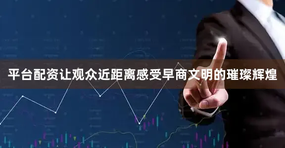 平台配资让观众近距离感受早商文明的璀璨辉煌