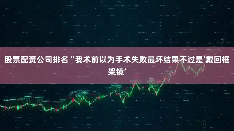 股票配资公司排名“我术前以为手术失败最坏结果不过是‘戴回框架镜’