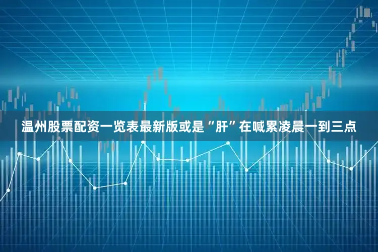 温州股票配资一览表最新版或是“肝”在喊累凌晨一到三点