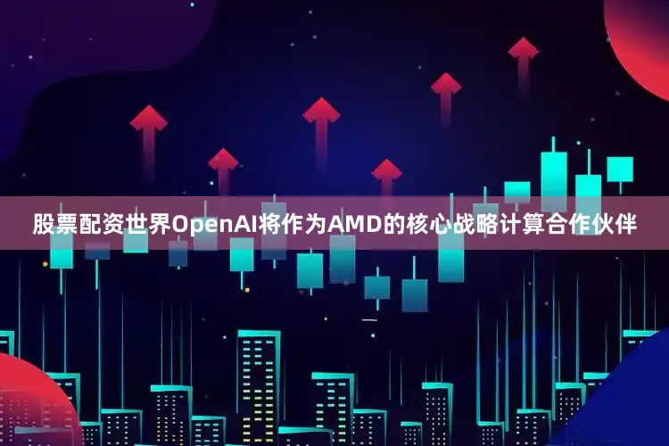 股票配资世界OpenAI将作为AMD的核心战略计算合作伙伴